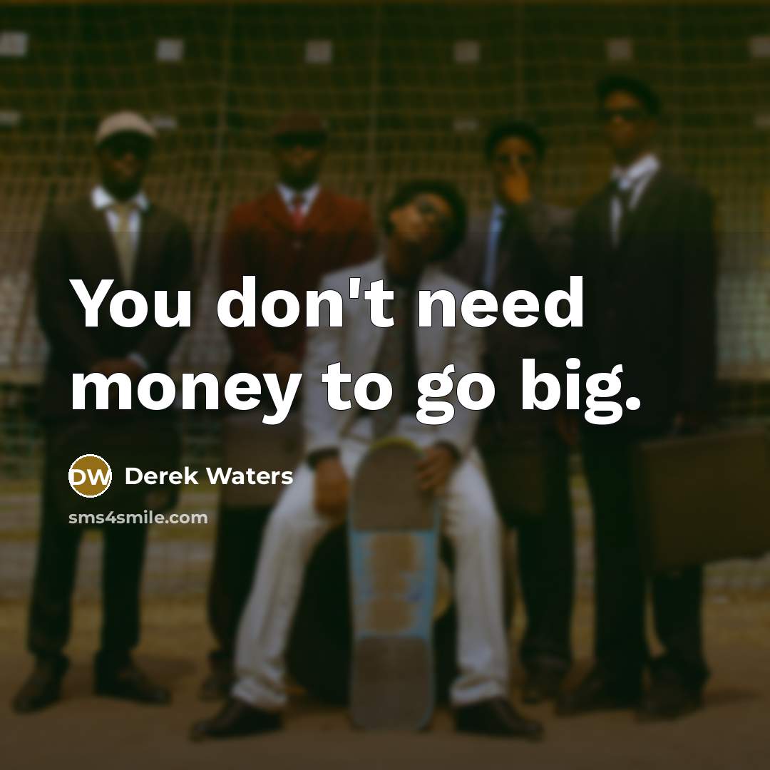“You don't need money to go big.…” quote by Derek Waters
