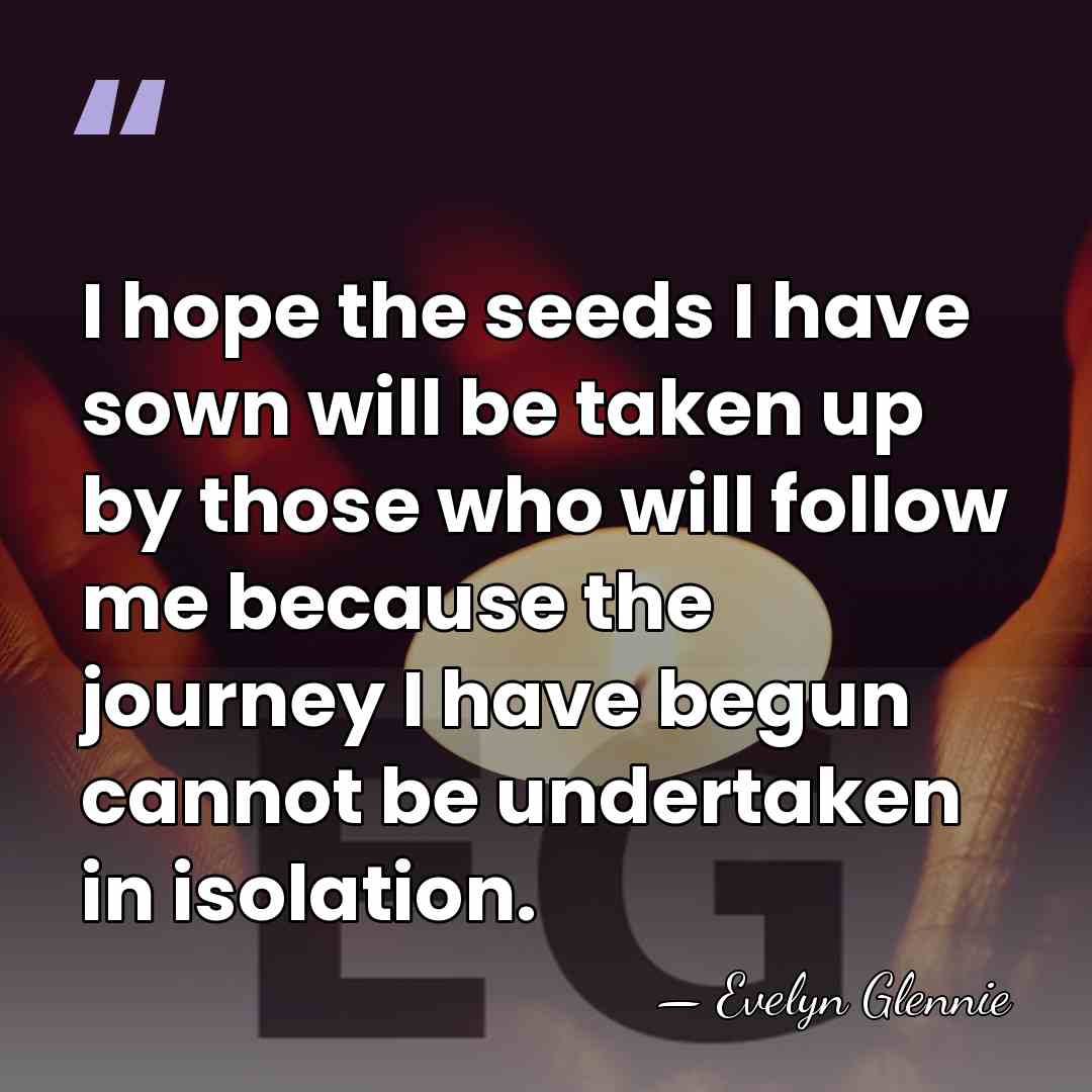 I hope the seeds I have sown will be taken up by&hellip; - Evelyn Glennie