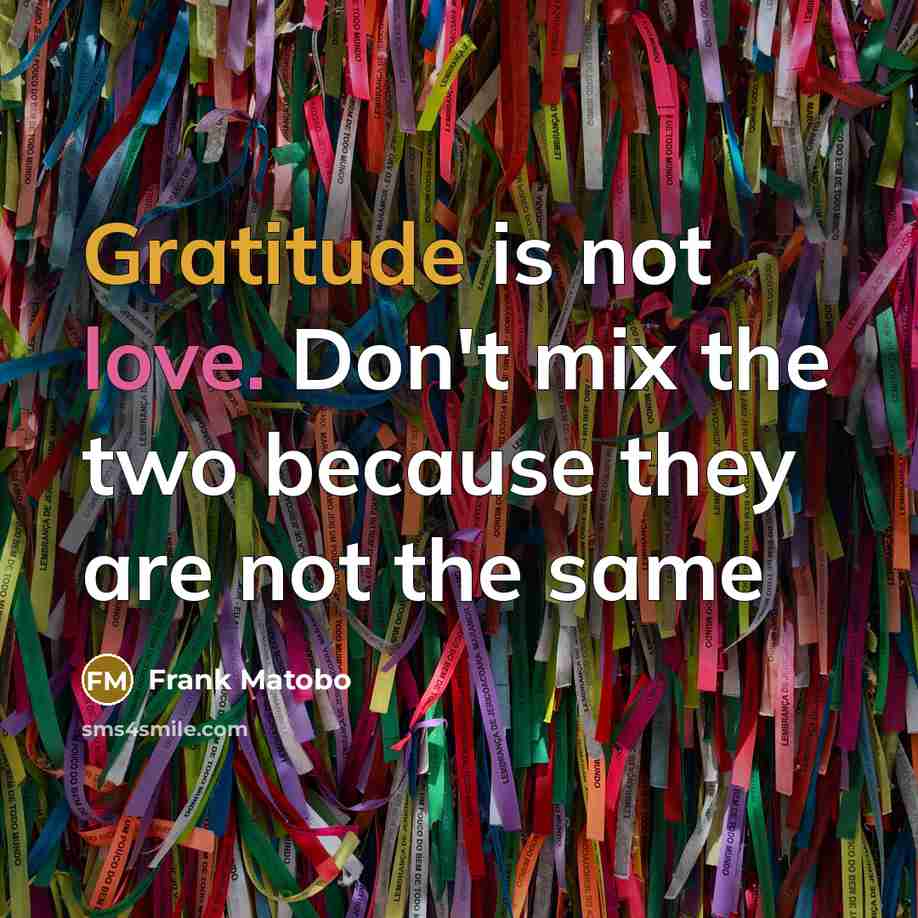 “Gratitude is not love. Don't mix the two because they…” quote by Frank Matobo