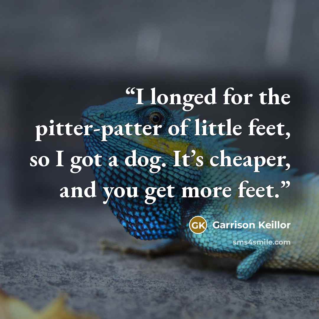 “I longed for the pitter-patter of little feet, so I got a dog. It’s cheaper, and you get more feet.” quote by Garrison Keillor