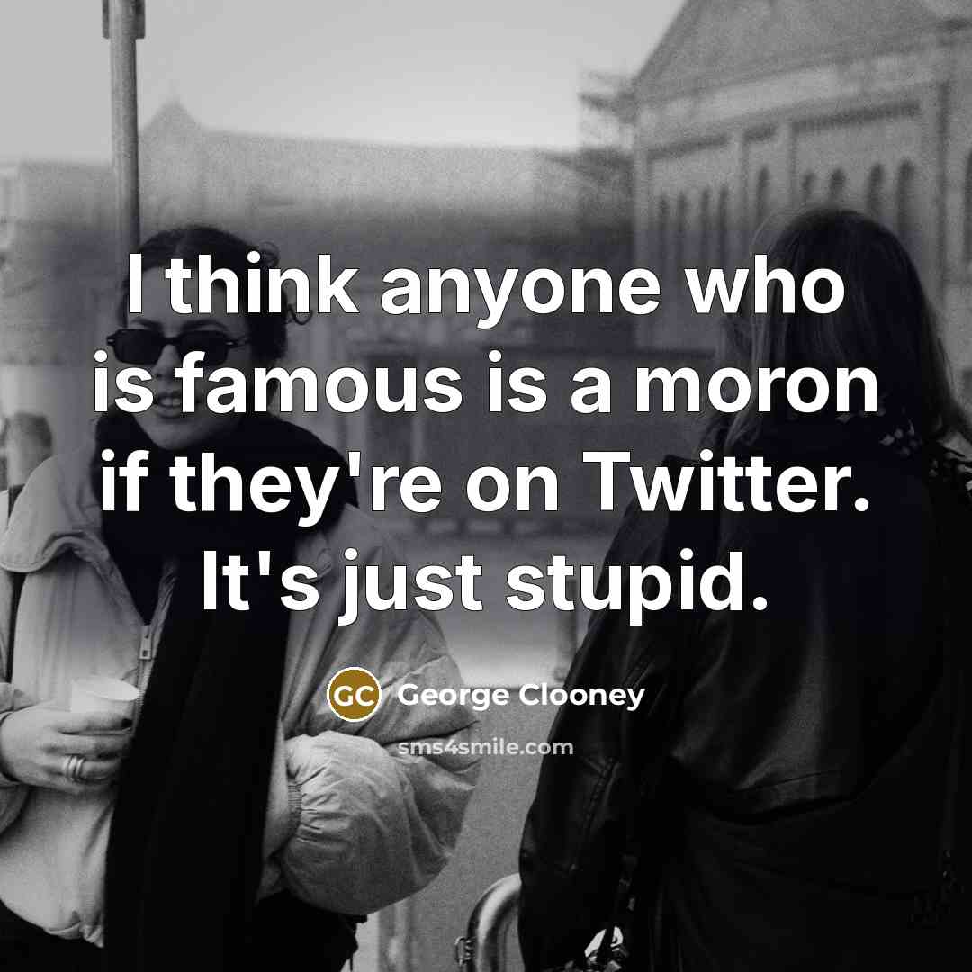 “I think anyone who is famous is a moron if…” quote by George Clooney