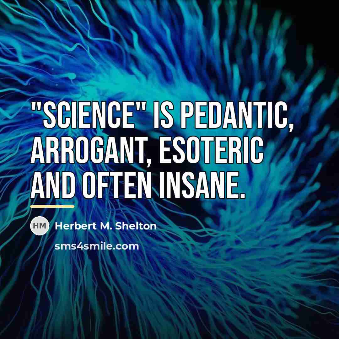 “"Science" is pedantic, arrogant, esoteric and often insane.…” quote by Herbert M. Shelton