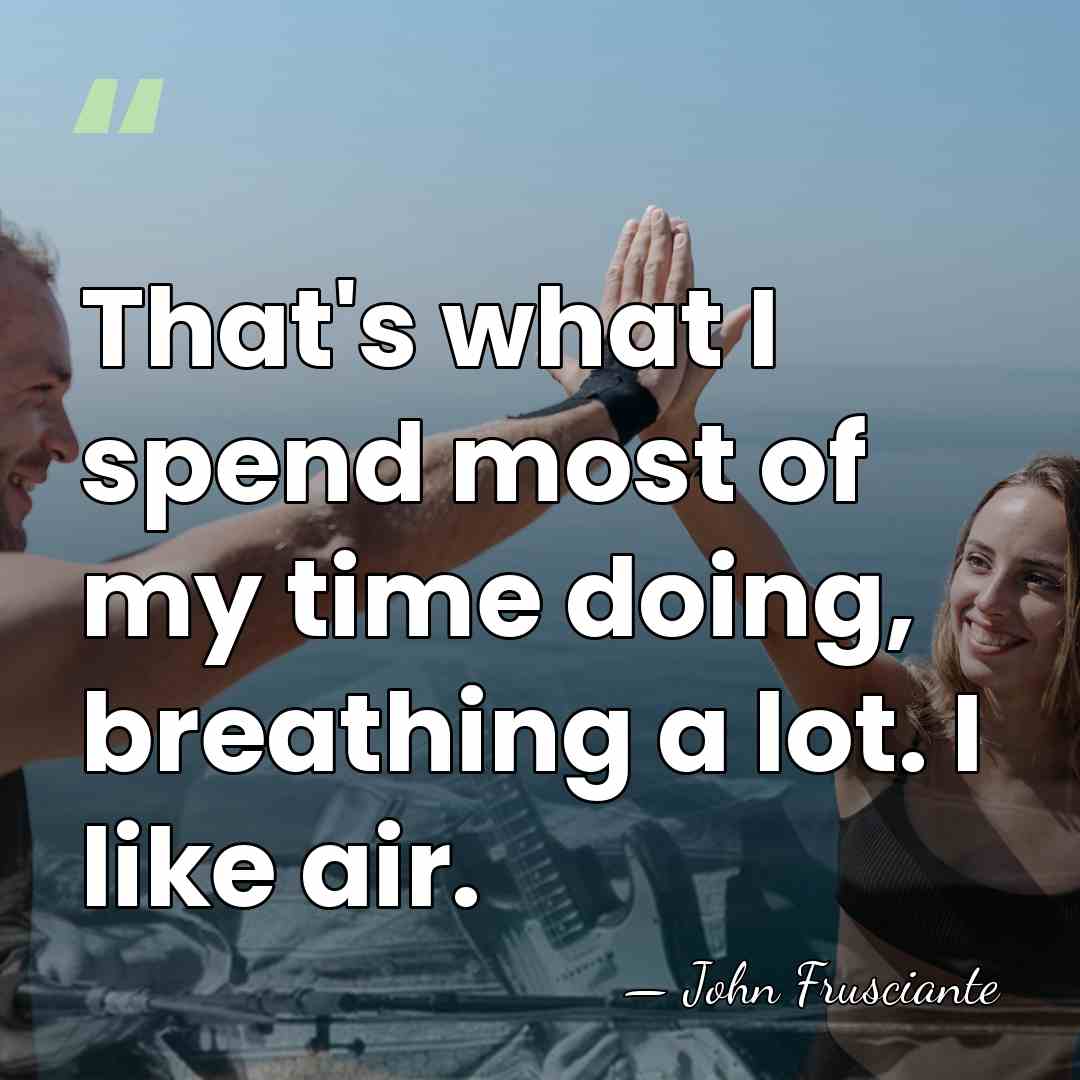 That's what I spend most of my time doing, breathing a lot.&hellip; - John Frusciante