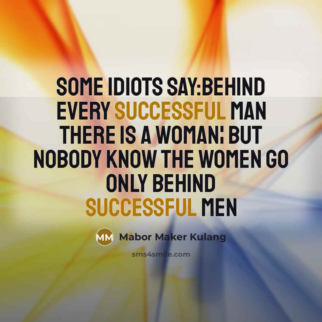 “Some IDIOTS say:Behind every Successful man There is a Woman¦ But Nobody know the WOMEN GO ONLY BEHIND SUCCESSFUL MEN” quote by Mabor Maker Kulang