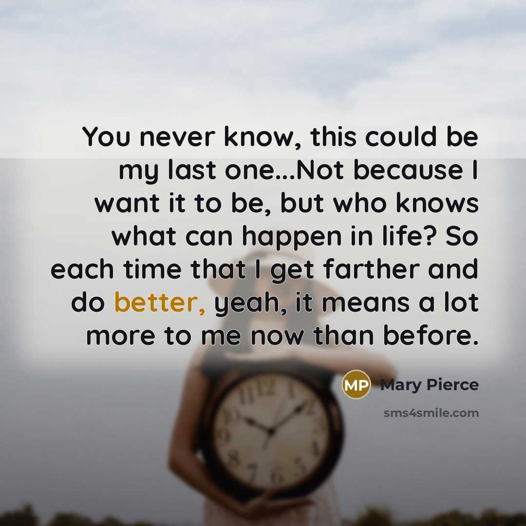 “You never know, this could be my last one...Not because I want it to be, but who knows what can happen in life? So each time that I get farther and do better, yeah, it means a lot more to me now than before.” quote by Mary Pierce