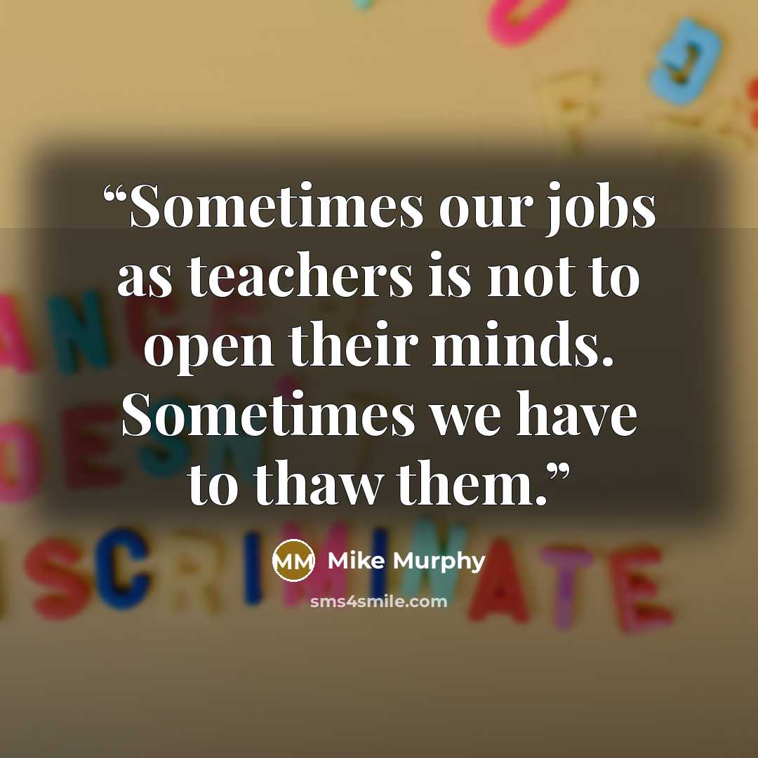 “Sometimes our jobs as teachers is not to open their minds. Sometimes we have to thaw them.” quote by Mike Murphy