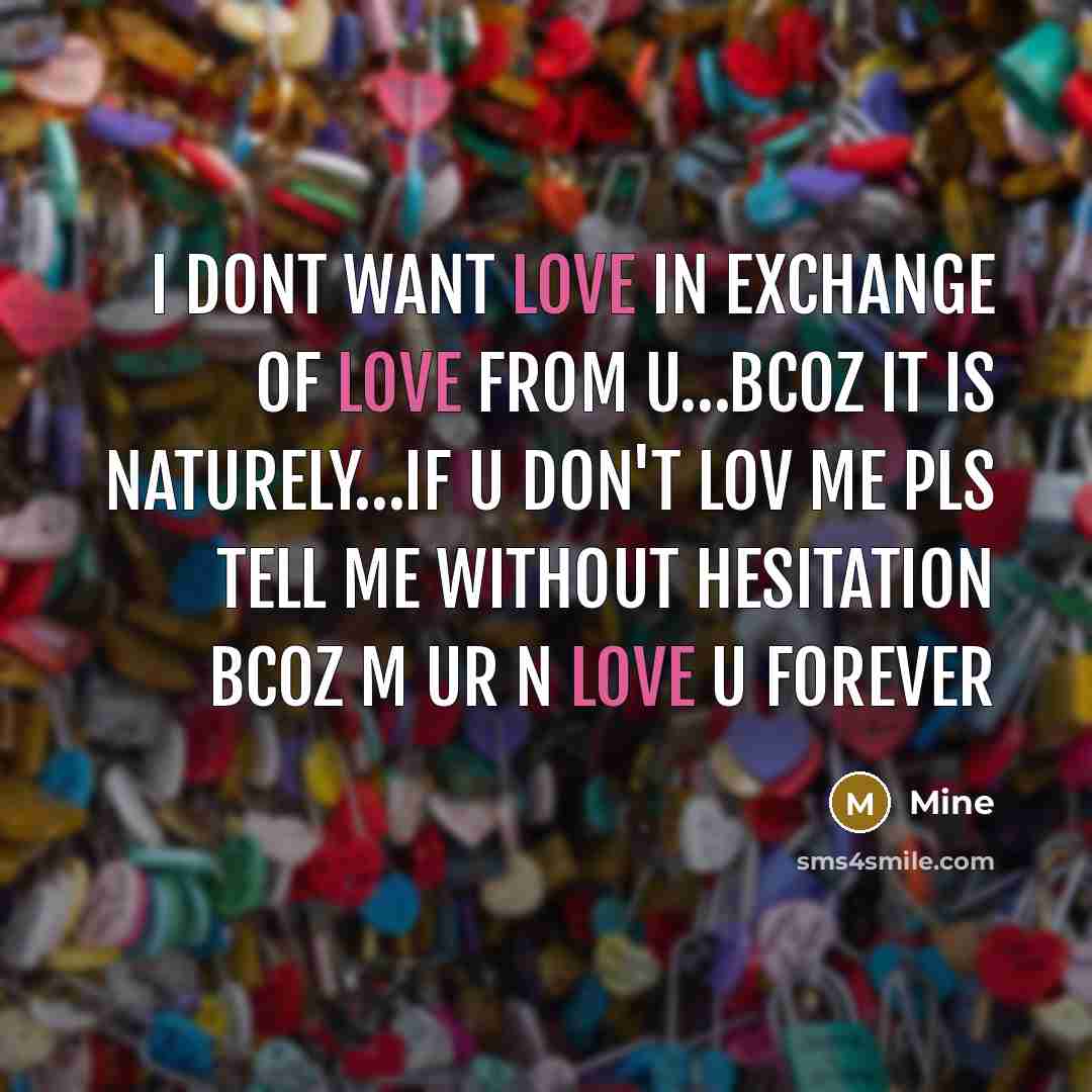 “I dont want love in exchange of love from u…bcoz it is naturely…if u don't lov me pls tell me without hesitation bcoz m ur n love u forever” quote by Mine