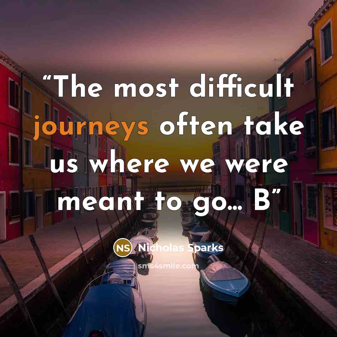 “The most difficult journeys often take us where we were meant to go... B” quote by Nicholas Sparks