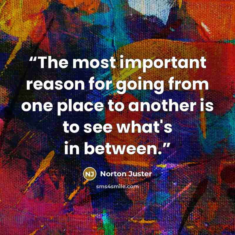 “The most important reason for going from one place to another is to see what's in between.” quote by Norton Juster