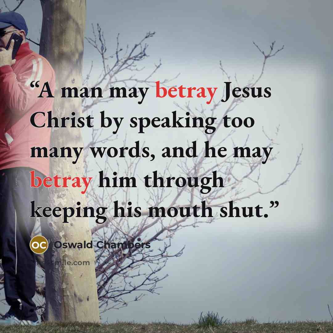 “A man may betray Jesus Christ by speaking too many words, and he may betray him through keeping his mouth shut.” quote by Oswald Chambers