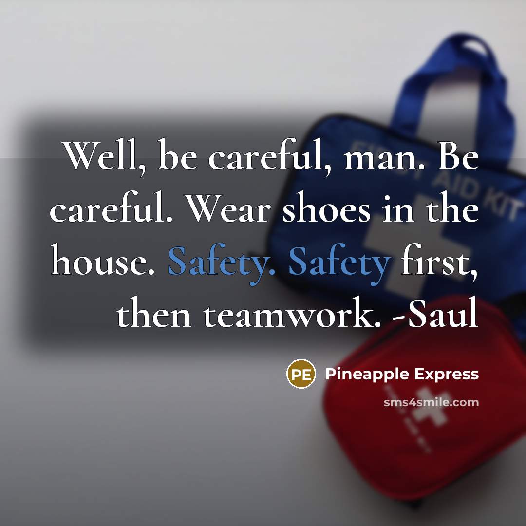 “Well, be careful, man. Be careful. Wear shoes in the house. Safety. Safety first, then teamwork. -Saul” quote by Pineapple Express