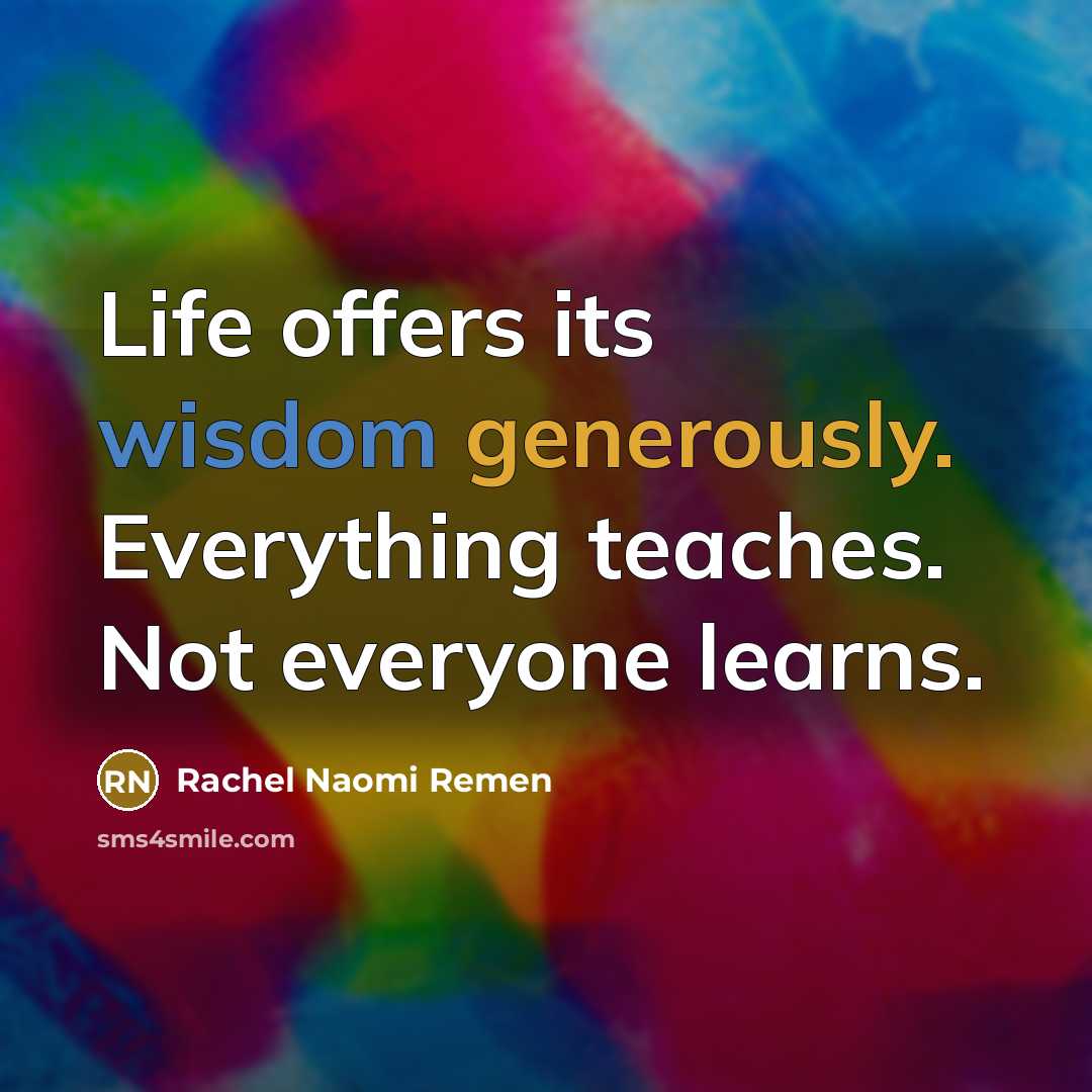 “Life offers its wisdom generously. Everything teaches. Not everyone learns.…” quote by Rachel Naomi Remen