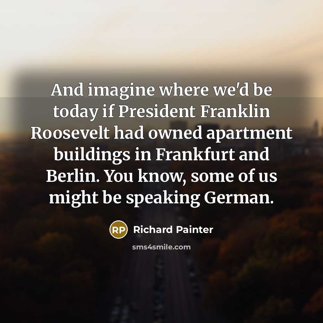 “And imagine where we'd be today if President Franklin Roosevelt…” quote by Richard Painter
