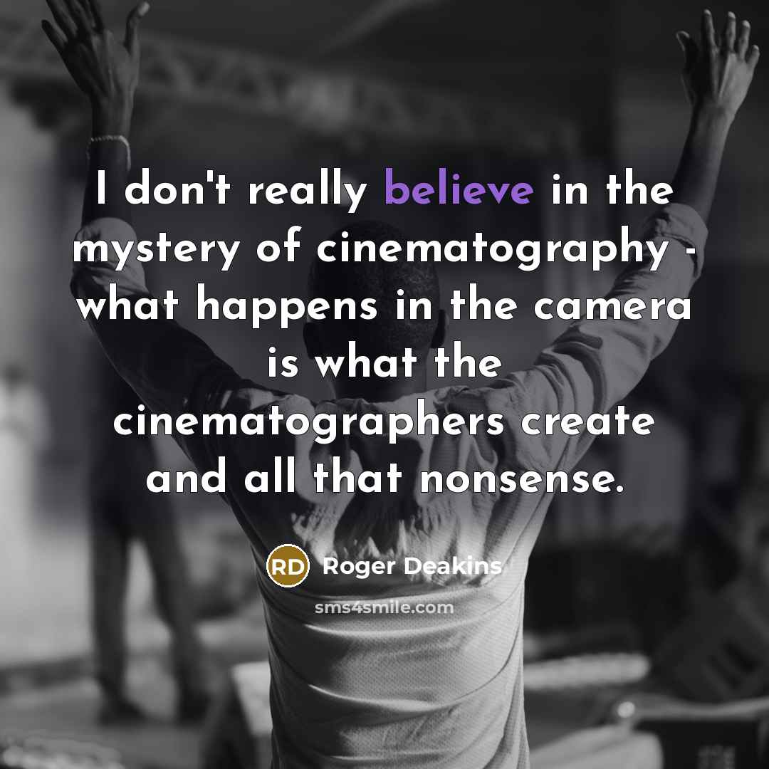 “I don't really believe in the mystery of cinematography -…” quote by Roger Deakins
