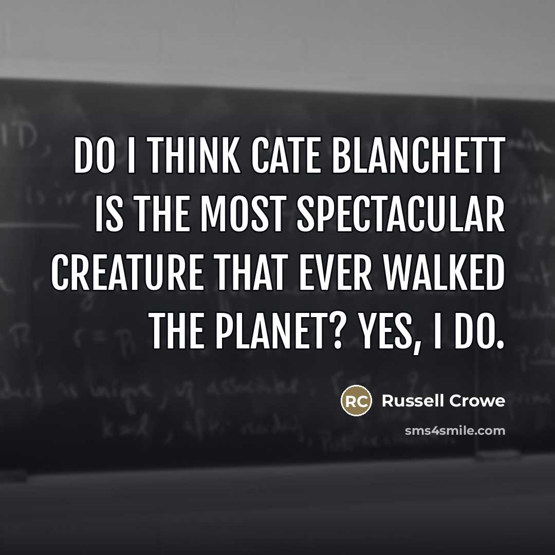 “Do I think Cate Blanchett is the most spectacular creature…” quote by Russell Crowe