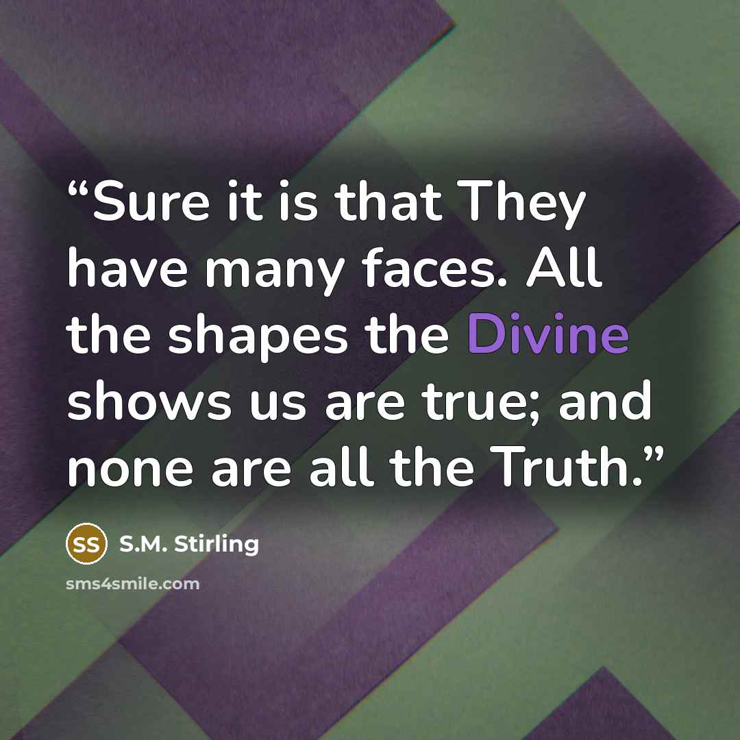 “Sure it is that They have many faces. All the shapes the Divine shows us are true; and none are all the Truth.” quote by S.M. Stirling