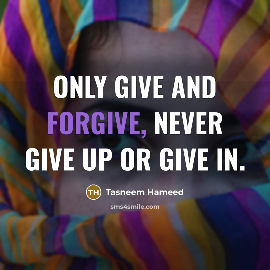 “Only give and forgive, never give up or give in.…” quote by Tasneem Hameed