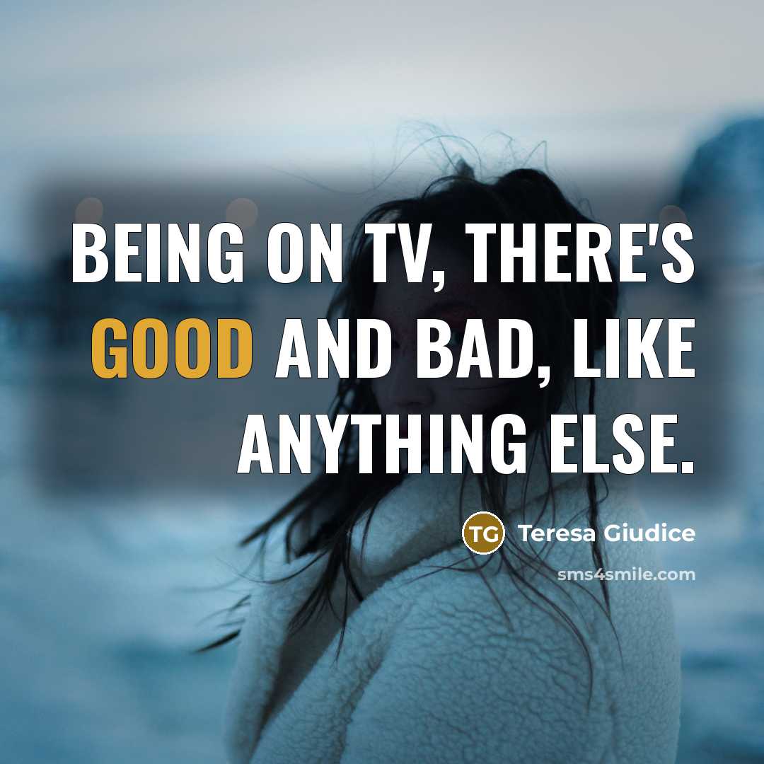 “Being on TV, there's good and bad, like anything else.…” quote by Teresa Giudice