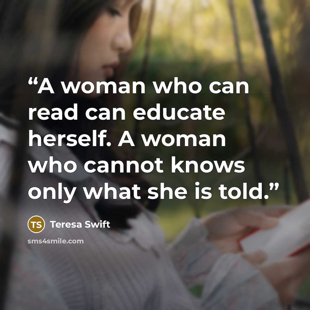 “A woman who can read can educate herself. A woman who cannot knows only what she is told.” quote by Teresa Swift