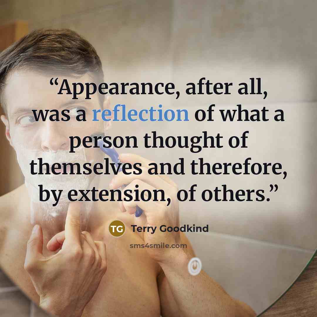 “Appearance, after all, was a reflection of what a person thought of themselves and therefore, by extension, of others.” quote by Terry Goodkind