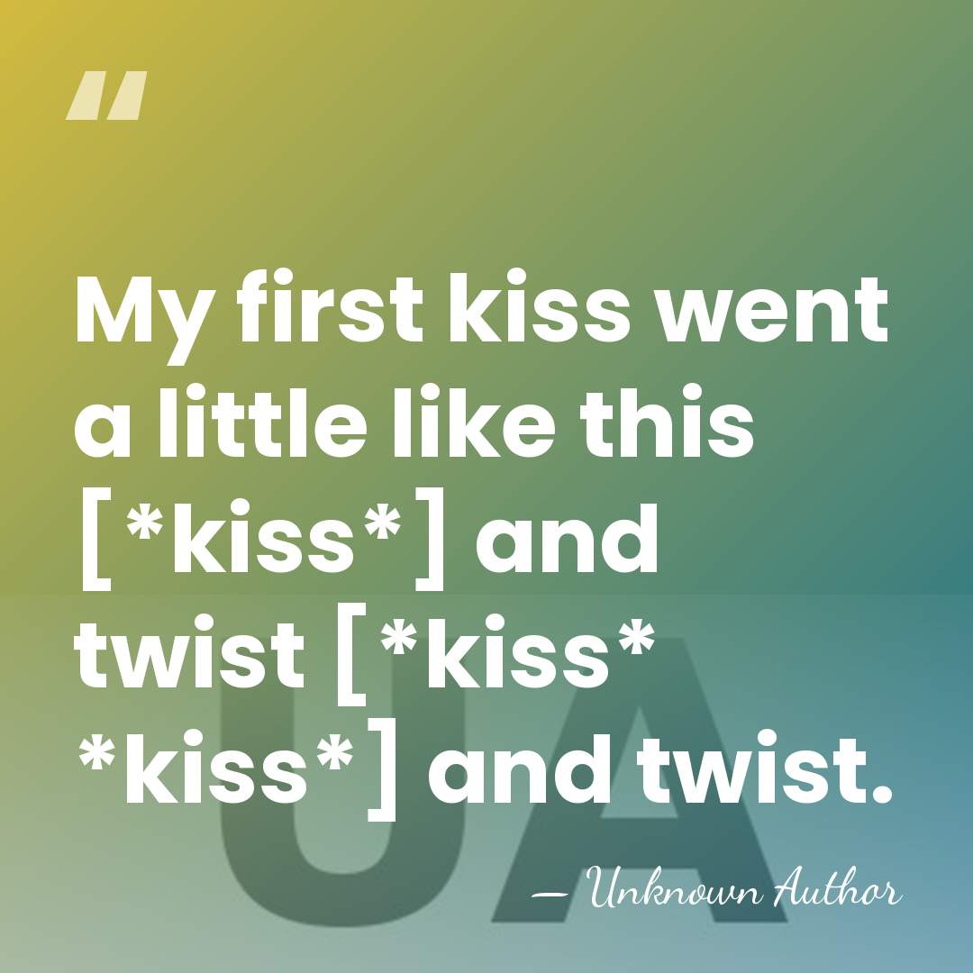 My first kiss went a little like this [*kiss*] and twist [*kiss*&hellip; - Unknown Author