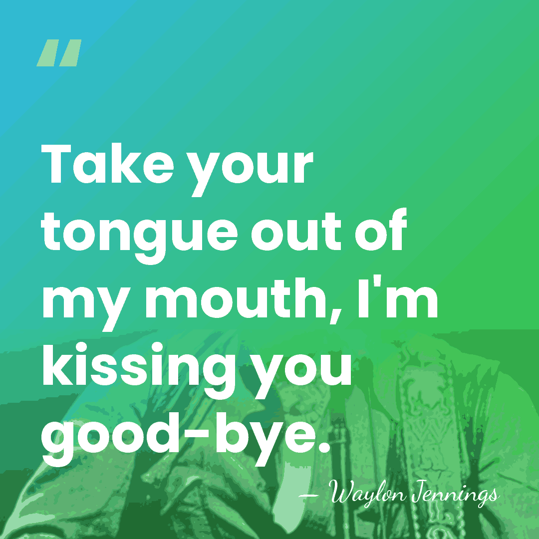 Take your tongue out of my mouth, I'm kissing you good-bye. - Waylon Jennings