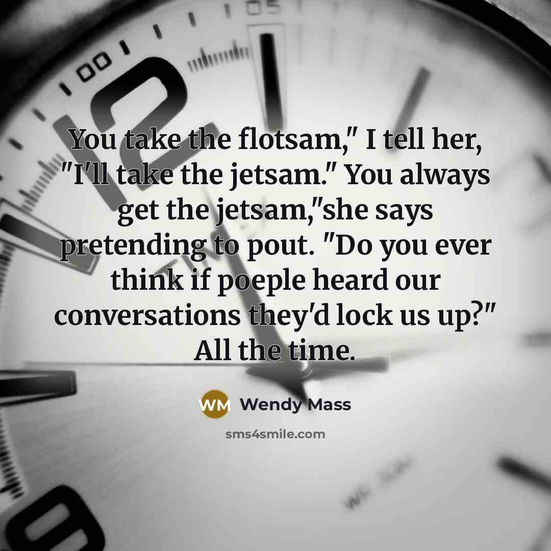 “You take the flotsam," I tell her, "I'll take the…” quote by Wendy Mass