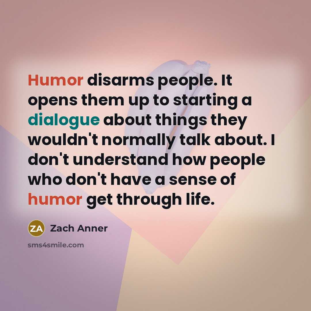 “Humor disarms people. It opens them up to starting a dialogue about things they wouldn't normally talk about. I don't understand how people who don't have a sense of humor get through life.” quote by Zach Anner