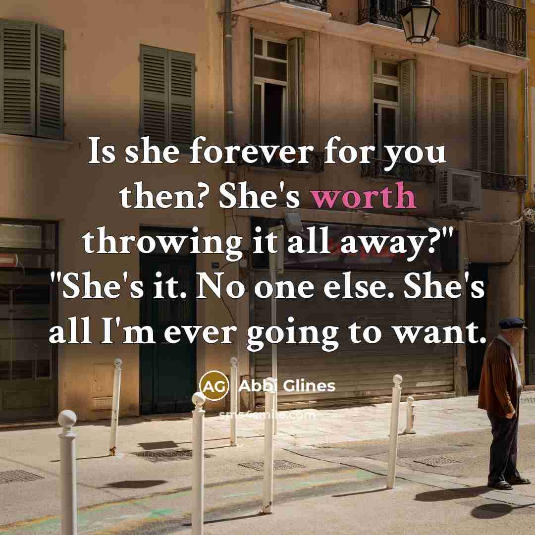 “Is she forever for you then? She's worth throwing it…” quote by Abbi Glines