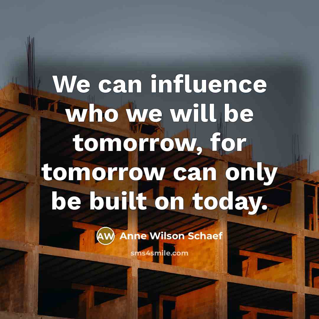 “We can influence who we will be tomorrow, for tomorrow…” quote by Anne Wilson Schaef
