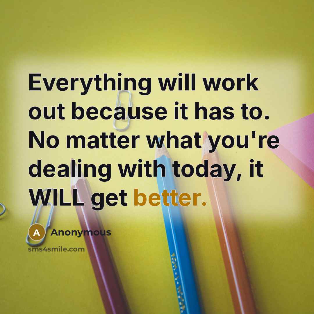 “Everything will work out because it has to. No matter what you're dealing with today, it WILL get better.” quote by Anonymous