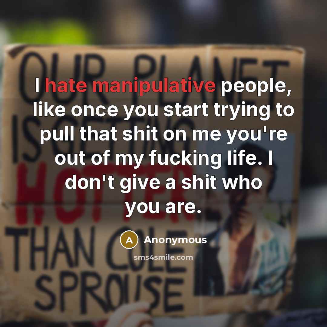 “I hate manipulative people, like once you start trying to pull that shit on me you're out of my fucking life. I don't give a shit who you are.” quote by Anonymous