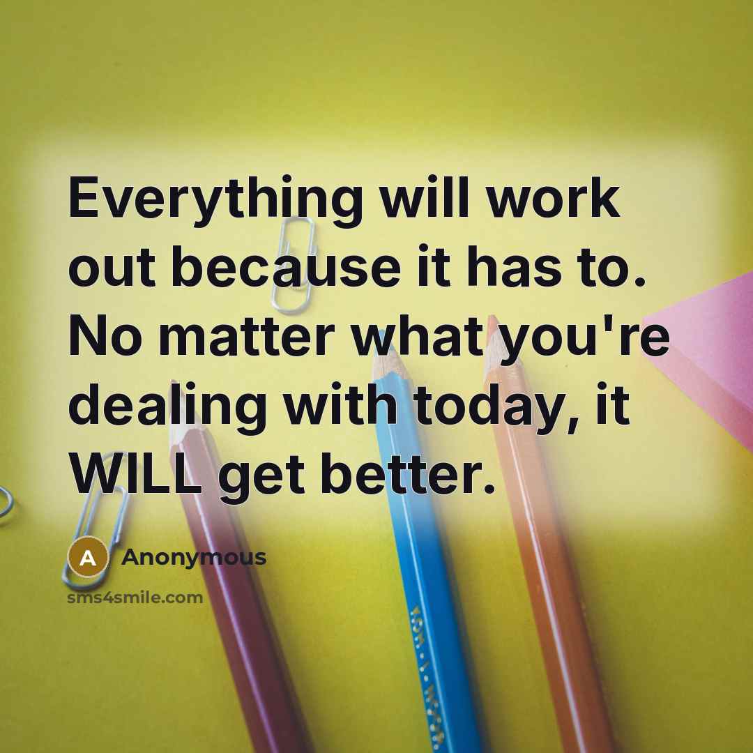“Everything will work out because it has to. No matter what you're dealing with today, it WILL get better.” quote by Anonymous