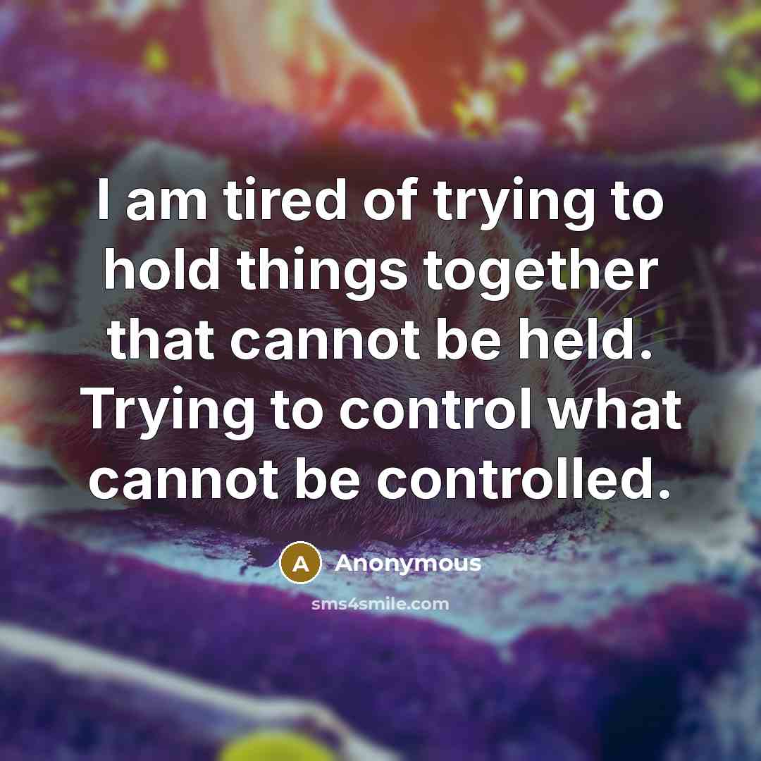 “I am tired of trying to hold things together that…” quote by Anonymous