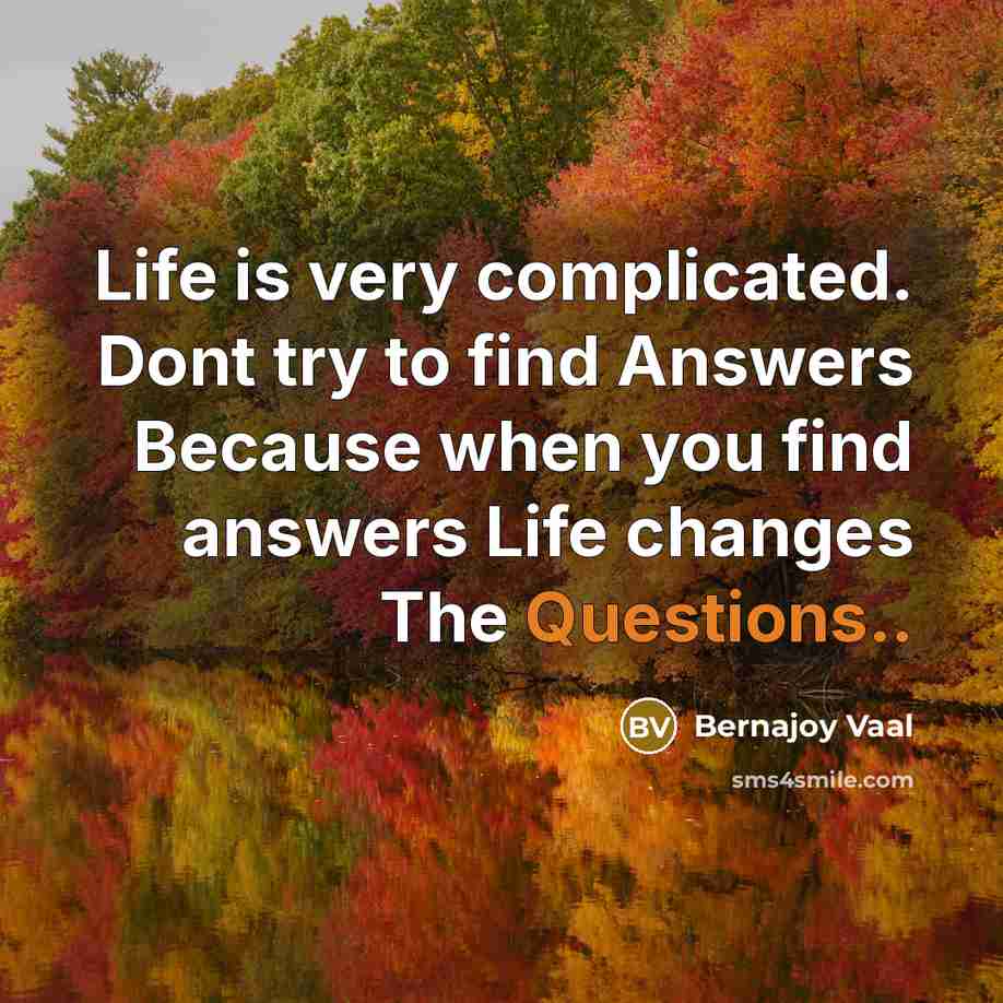 “Life is very complicated. Dont try to find Answers Because when you find answers Life changes The Questions..” quote by Bernajoy Vaal