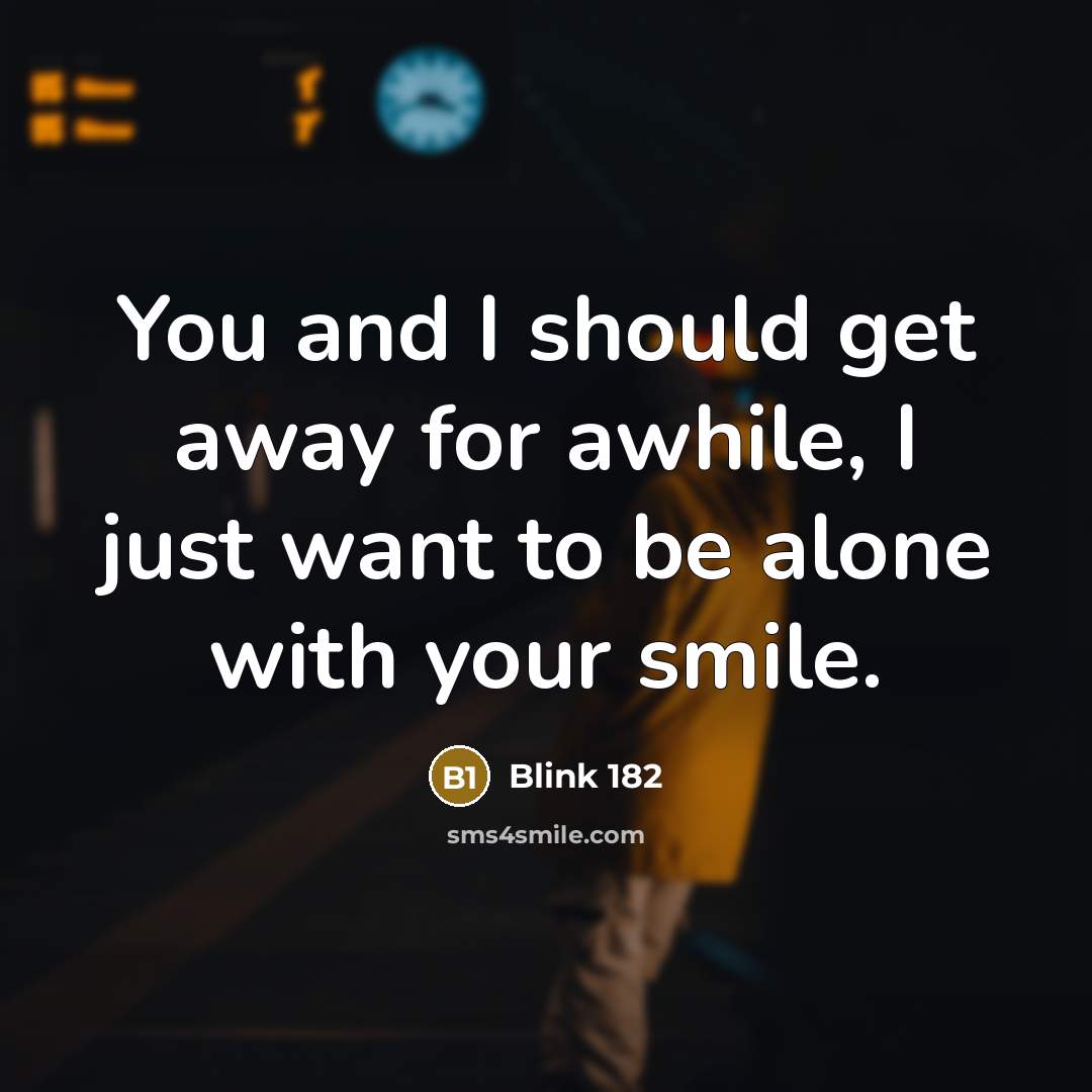 “You and I should get away for awhile, I just want to be alone with your smile.” quote by Blink 182