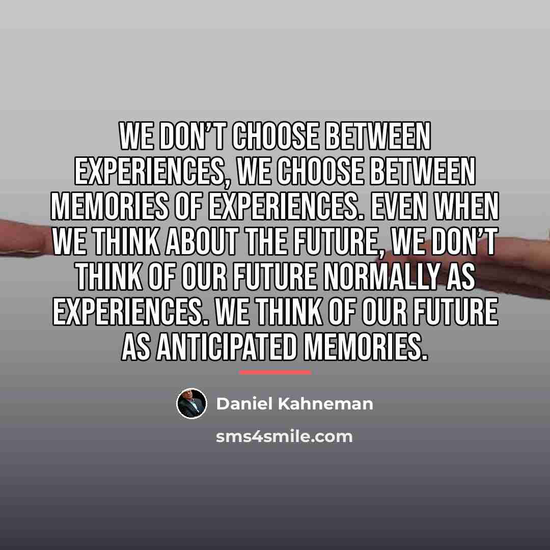 “We don’t choose between experiences, we choose between memories of…” quote by Daniel Kahneman
