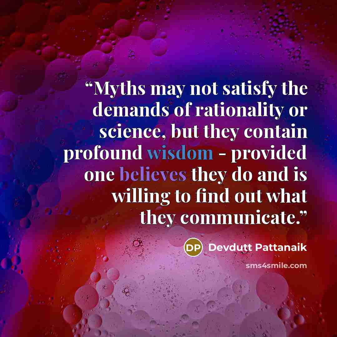 “Myths may not satisfy the demands of rationality or science, but they contain profound wisdom - provided one believes they do and is willing to find out what they communicate.” quote by Devdutt Pattanaik