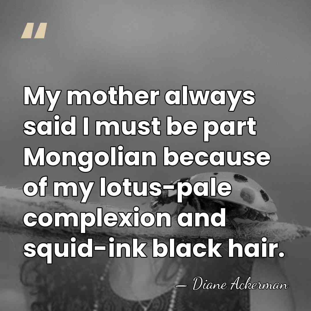 My mother always said I must be part Mongolian because of my&hellip; - Diane Ackerman