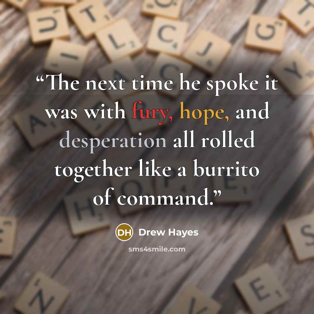 “The next time he spoke it was with fury, hope, and desperation all rolled together like a burrito of command.” quote by Drew Hayes