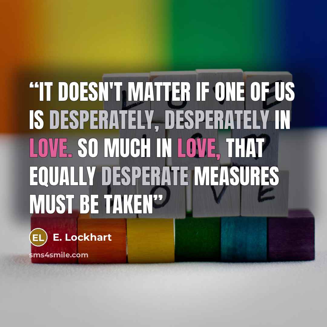 “It doesn't matter if one of us is desperately, desperately in love. So much in love, that equally desperate measures must be taken” quote by E. Lockhart