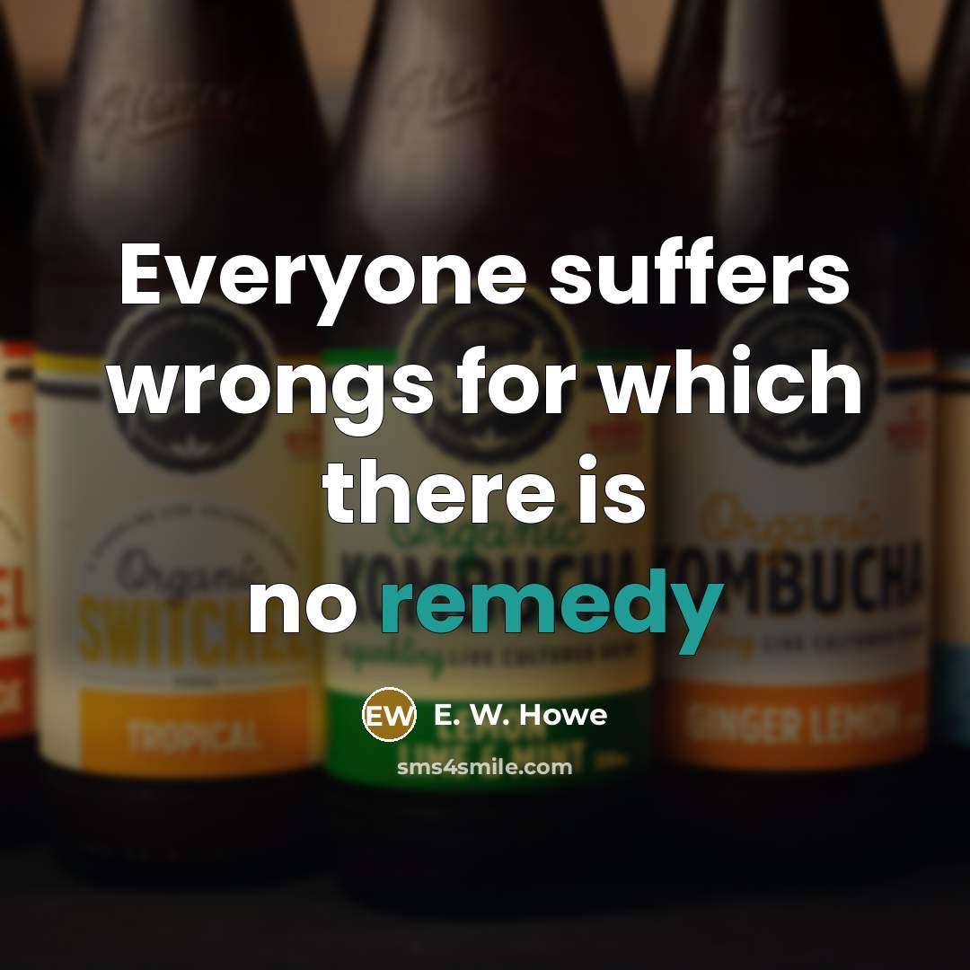 “Everyone suffers wrongs for which there is no remedy…” quote by E. W. Howe