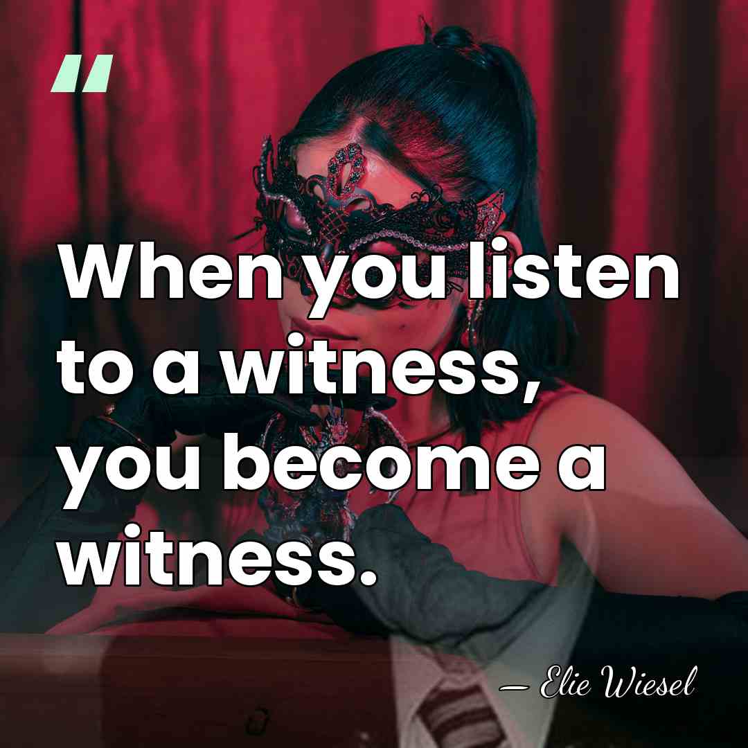 When you listen to a witness, you become a witness. - Elie Wiesel
