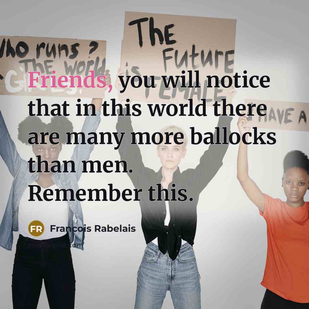 “Friends, you will notice that in this world there are many more ballocks than men. Remember this.” quote by Francois Rabelais