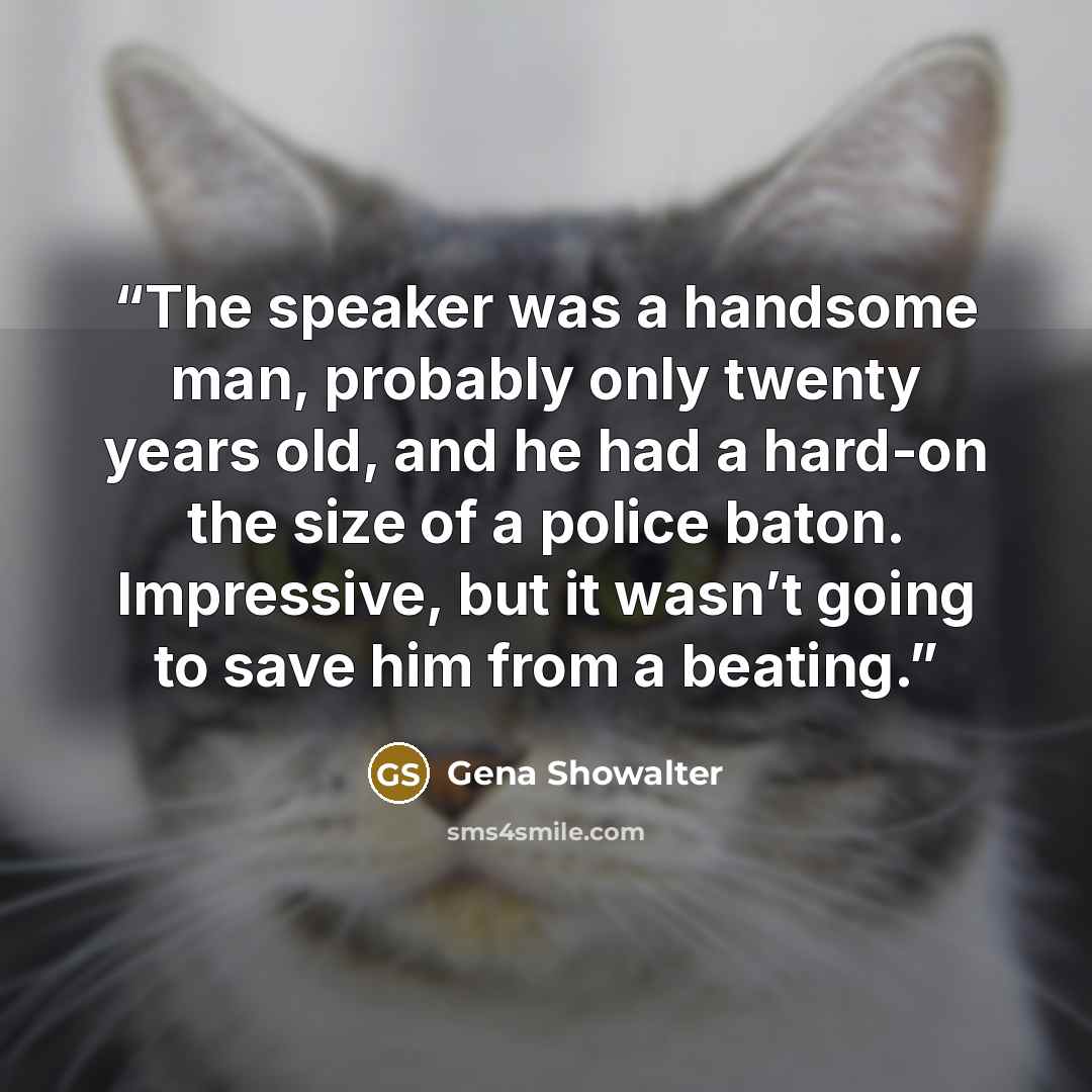 “The speaker was a handsome man, probably only twenty years old, and he had a hard-on the size of a police baton. Impressive, but it wasn’t going to save him from a beating.” quote by Gena Showalter