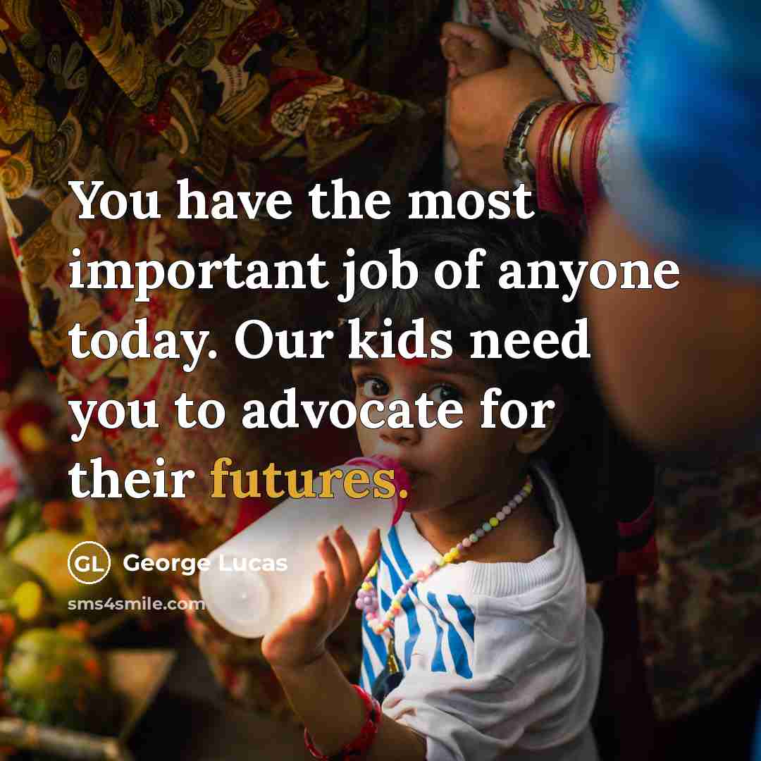 “You have the most important job of anyone today. Our kids need you to advocate for their futures.” quote by George Lucas