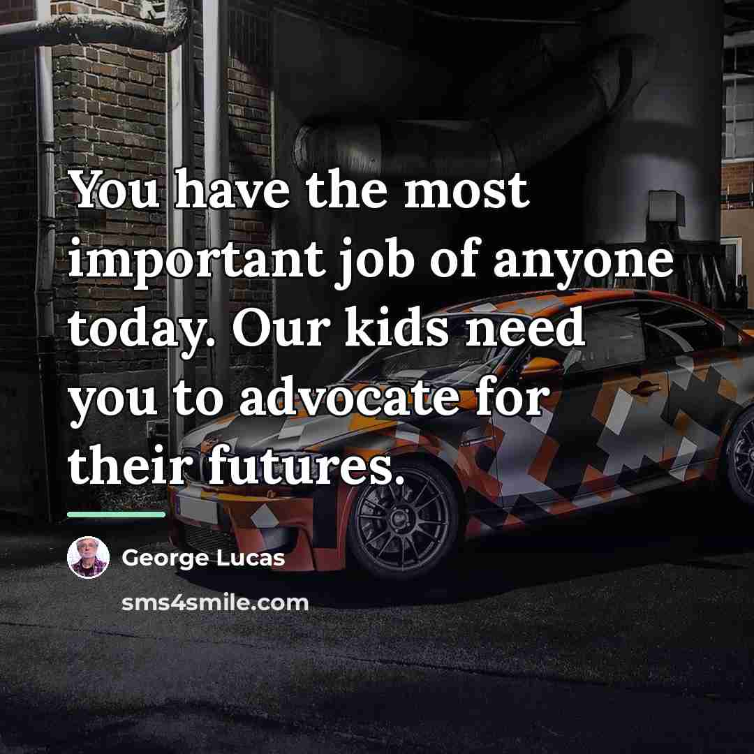 “You have the most important job of anyone today. Our…” quote by George Lucas