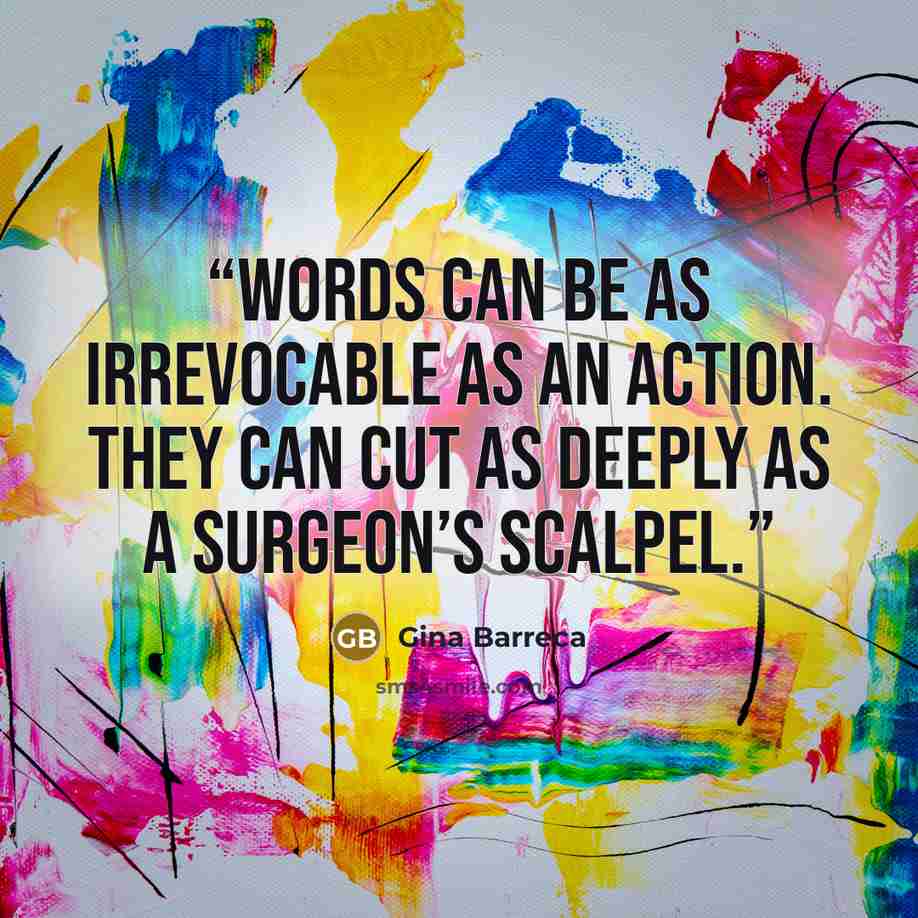 “Words can be as irrevocable as an action. They can cut as deeply as a surgeon’s scalpel.” quote by Gina Barreca