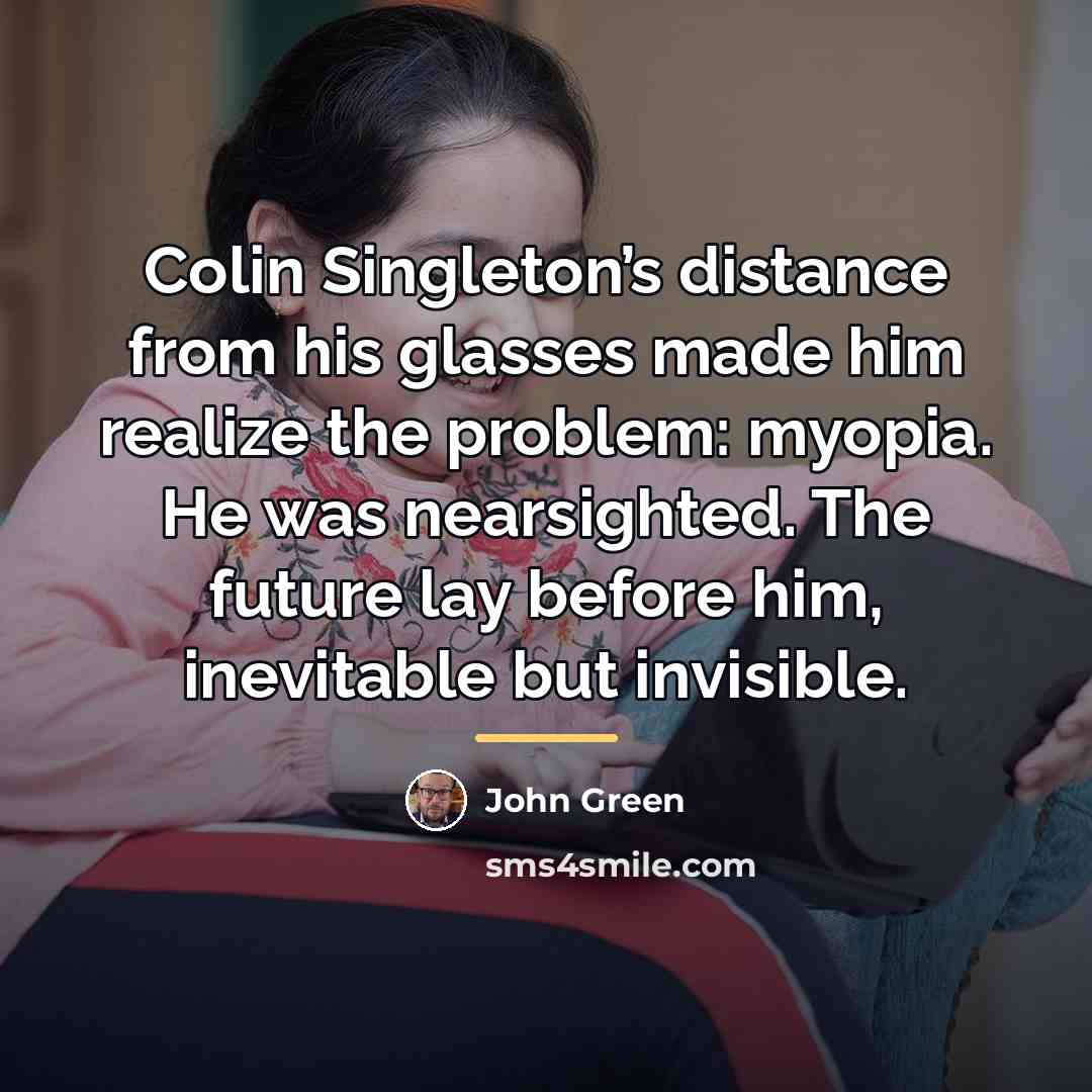 “Colin Singleton’s distance from his glasses made him realize the…” quote by John Green