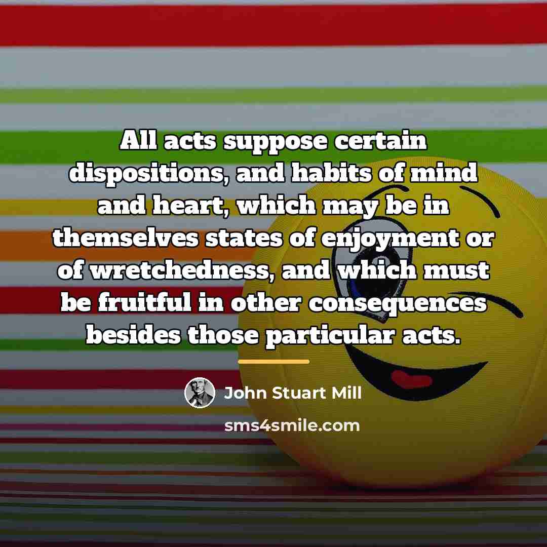 “All acts suppose certain dispositions, and habits of mind and…” quote by John Stuart Mill